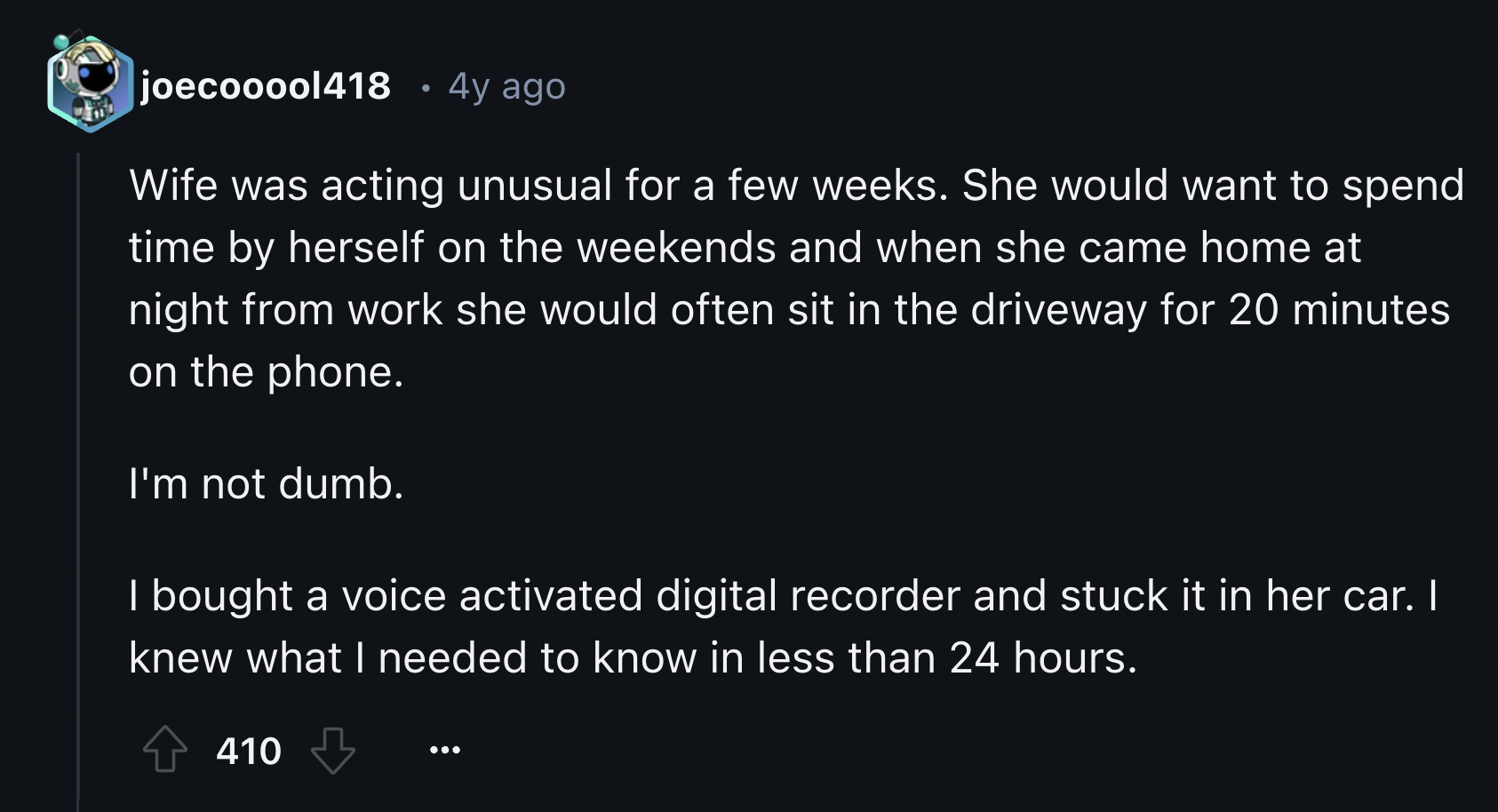 screenshot - joecooool418 4y ago Wife was acting unusual for a few weeks. She would want to spend time by herself on the weekends and when she came home at night from work she would often sit in the driveway for 20 minutes on the phone. I'm not dumb. I bo